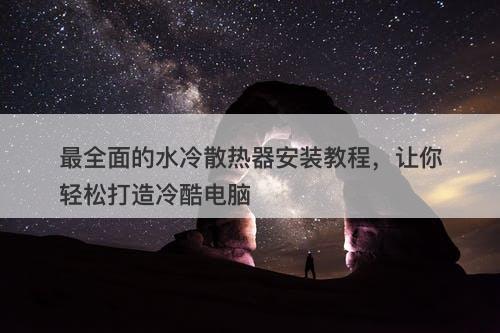 最全面的水冷散热器安装教程，让你轻松打造冷酷电脑