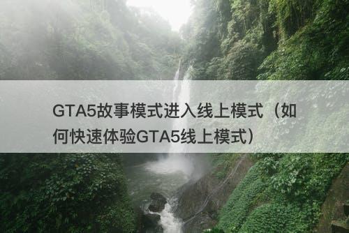 GTA5故事模式进入线上模式（如何快速体验GTA5线上模式）