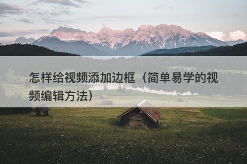 怎样给视频添加边框（简单易学的视频编辑方法）