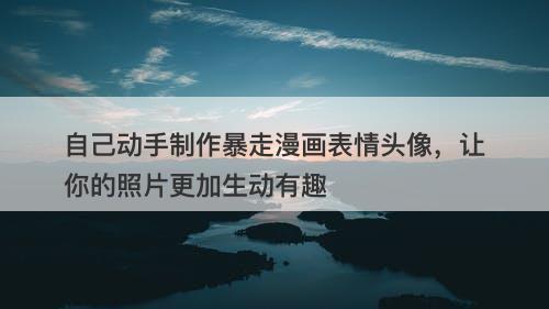 自己动手制作暴走漫画表情头像，让你的照片更加生动有趣