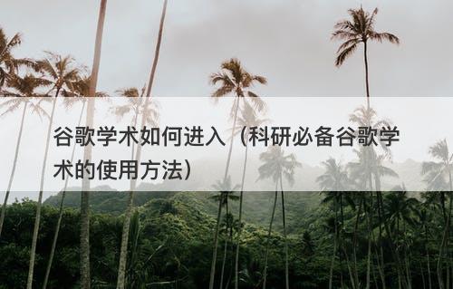 谷歌学术如何进入（科研必备谷歌学术的使用方法）