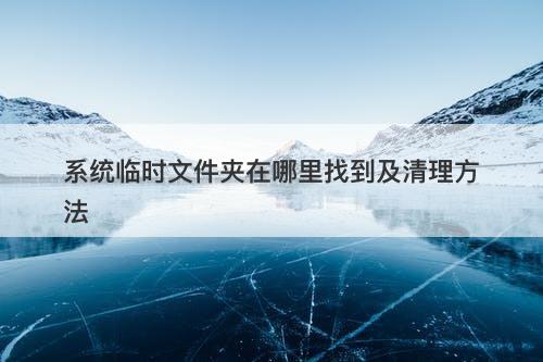 系统临时文件夹在哪里找到及清理方法