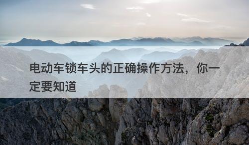 电动车锁车头的正确操作方法，你一定要知道