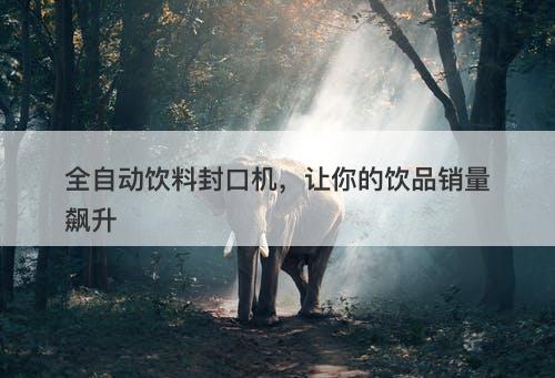 全自动饮料封口机，让你的饮品销量飙升