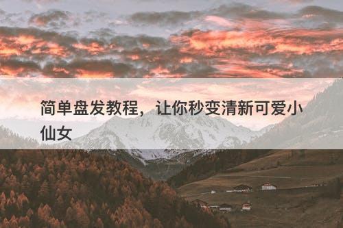简单盘发教程，让你秒变清新可爱小仙女
