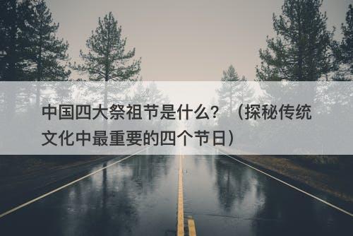 中国四大祭祖节是什么？（探秘传统文化中最重要的四个节日）