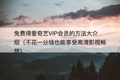 免费得爱奇艺VIP会员的方法大介绍（不花一分钱也能享受高清影视畅想）