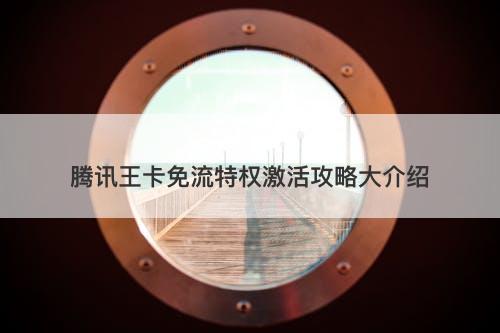 腾讯王卡免流特权激活攻略大介绍