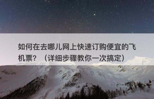 如何在去哪儿网上快速订购便宜的飞机票？（详细步骤教你一次搞定）