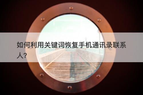 如何利用关键词恢复手机通讯录联系人？