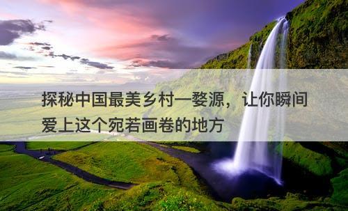 探秘中国最美乡村—婺源，让你瞬间爱上这个宛若画卷的地方