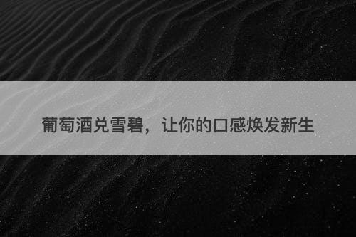 葡萄酒兑雪碧，让你的口感焕发新生