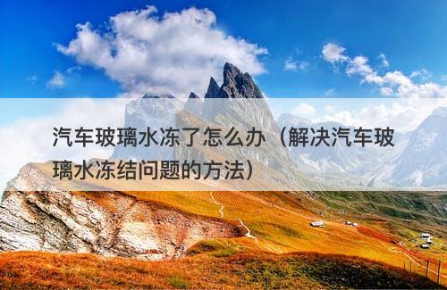 汽车玻璃水冻了怎么办（解决汽车玻璃水冻结问题的方法）
