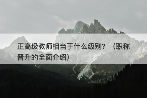 正高级教师相当于什么级别？（职称晋升的全面介绍）-图1