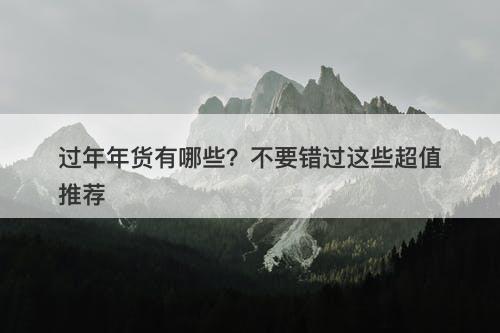 过年年货有哪些？不要错过这些超值推荐-图1
