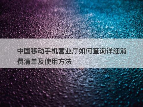 中国移动手机营业厅如何查询详细消费清单及使用方法