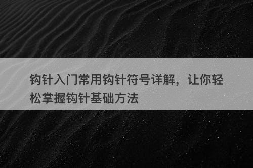 钩针入门常用钩针符号详解，让你轻松掌握钩针基础方法