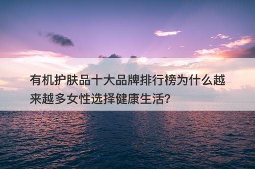 有机护肤品十大品牌排行榜为什么越来越多女性选择健康生活？