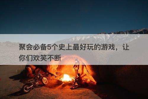 聚会必备5个史上最好玩的游戏，让你们欢笑不断