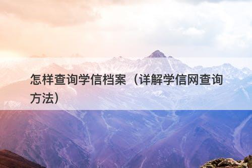 怎样查询学信档案（详解学信网查询方法）