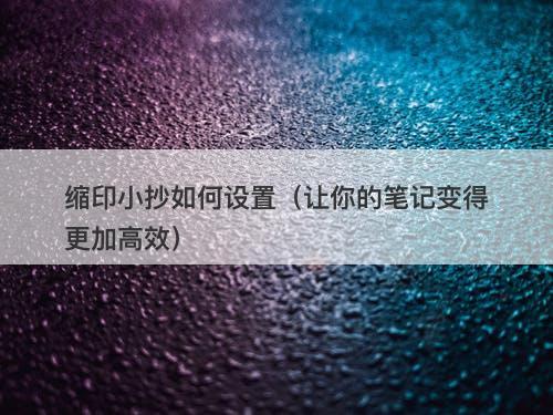 缩印小抄如何设置（让你的笔记变得更加高效）