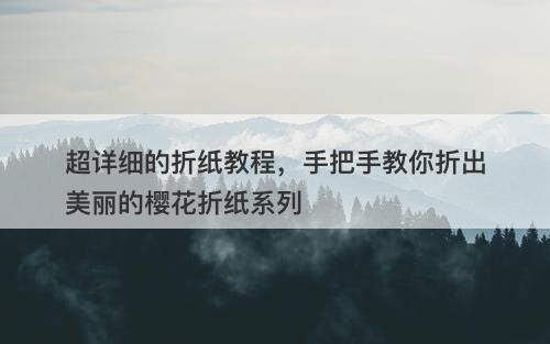 超详细的折纸教程，手把手教你折出美丽的樱花折纸系列