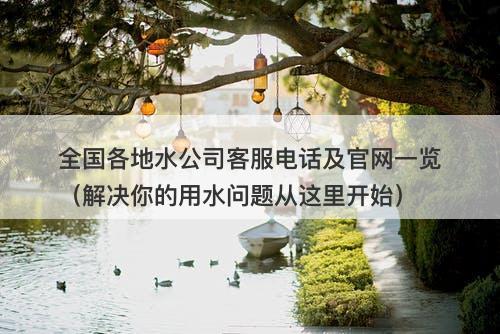 全国各地水公司客服电话及官网一览（解决你的用水问题从这里开始）