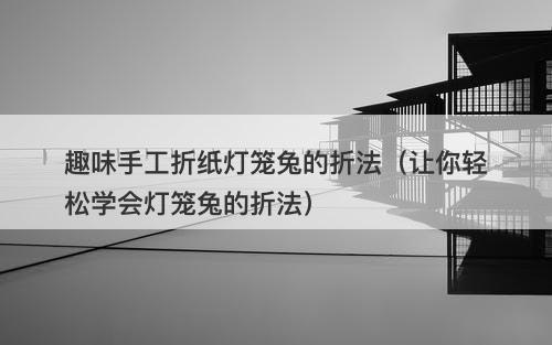 趣味手工折纸灯笼兔的折法（让你轻松学会灯笼兔的折法）