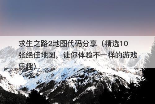 求生之路2地图代码分享（精选10张绝佳地图，让你体验不一样的游戏乐趣）