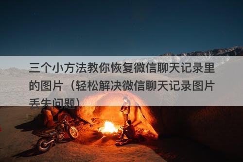 三个小方法教你恢复微信聊天记录里的图片（轻松解决微信聊天记录图片丢失问题）
