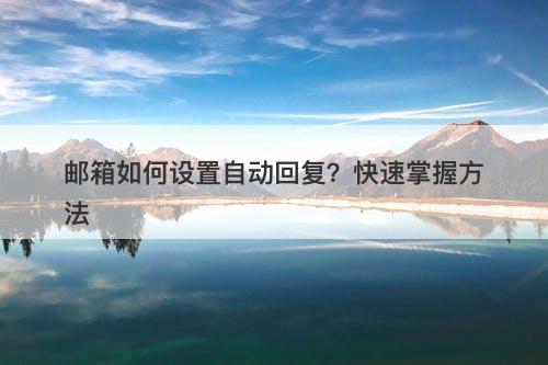 邮箱如何设置自动回复？快速掌握方法
