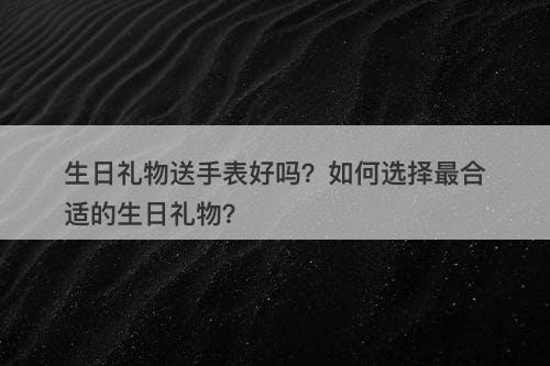 生日礼物送手表好吗？如何选择最合适的生日礼物？
