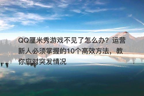 QQ厘米秀游戏不见了怎么办？运营新人必须掌握的10个高效方法，教你应对突发情况-图1