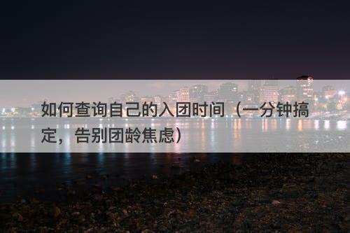如何查询自己的入团时间（一分钟搞定，告别团龄焦虑）-图1