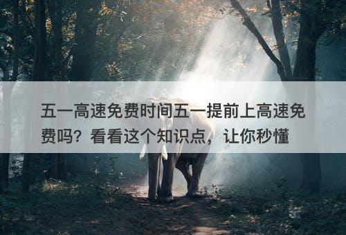 五一高速免费时间五一提前上高速免费吗？看看这个知识点，让你秒懂