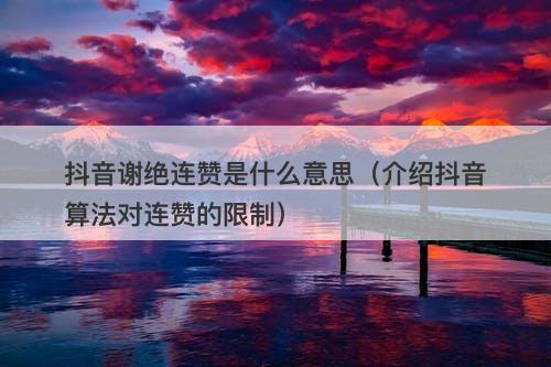 抖音谢绝连赞是什么意思（介绍抖音算法对连赞的限制）