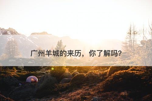 广州羊城的来历，你了解吗？