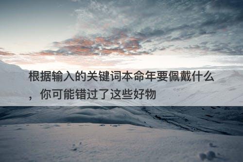 根据输入的关键词本命年要佩戴什么，你可能错过了这些好物