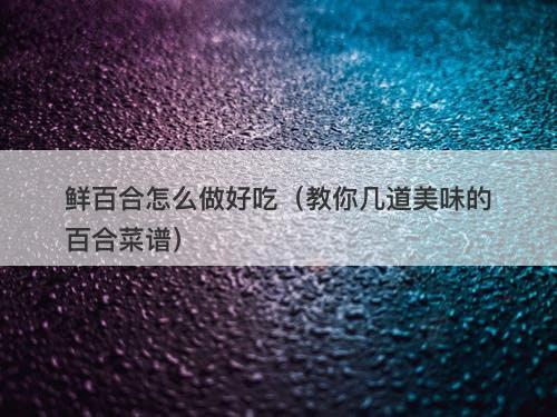 鲜百合怎么做好吃（教你几道美味的百合菜谱）