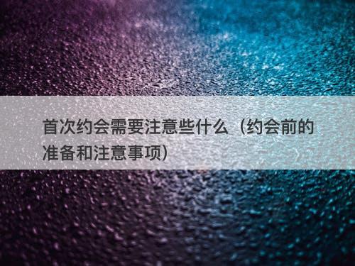 首次约会需要注意些什么（约会前的准备和注意事项）