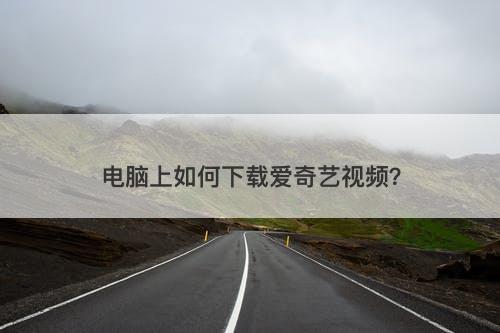电脑上如何下载爱奇艺视频？