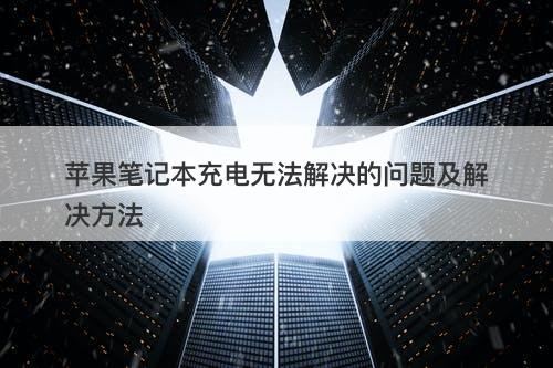 苹果笔记本充电无法解决的问题及解决方法