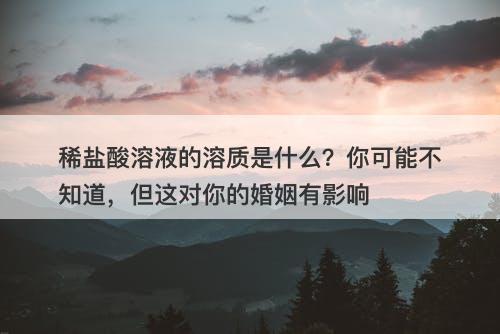 稀盐酸溶液的溶质是什么？你可能不知道，但这对你的婚姻有影响