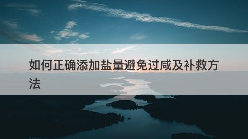 如何正确添加盐量避免过咸及补救方法-图1