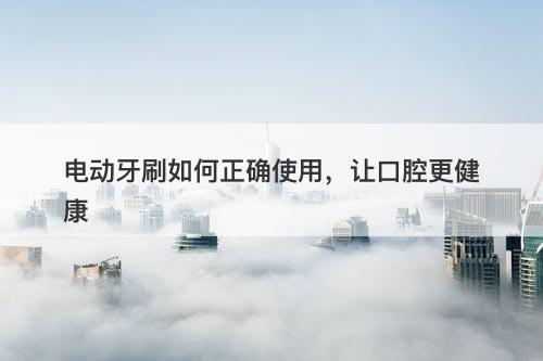 电动牙刷如何正确使用，让口腔更健康