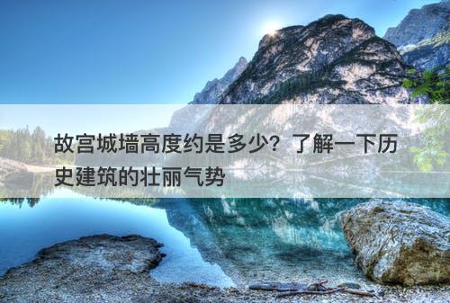 故宫城墙高度约是多少？了解一下历史建筑的壮丽气势