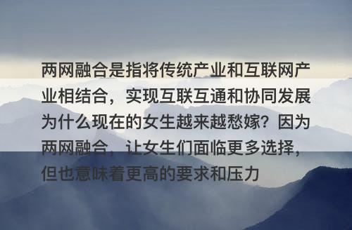 两网融合是指将传统产业和互联网产业相结合，实现互联互通和协同发展为什么现在的女生越来越愁嫁？因为两网融合，让女生们面临更多选择，但也意味着更高的要求和压力