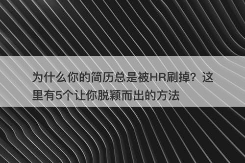 为什么你的简历总是被HR刷掉？这里有5个让你脱颖而出的方法