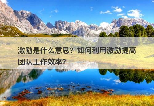 激励是什么意思？如何利用激励提高团队工作效率？