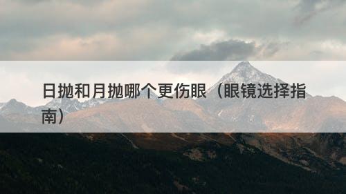 日抛和月抛哪个更伤眼（眼镜选择指南）
